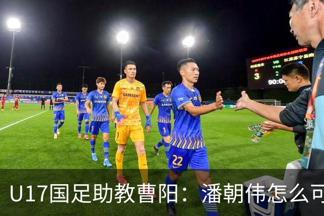 U17国足助教曹阳：潘朝伟怎么可能是关系户？他是节拍器球商较高